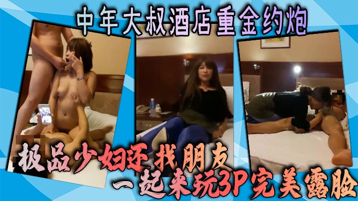 中年大叔酒店重金约炮极品少妇还找朋友一起来玩3P完美露脸