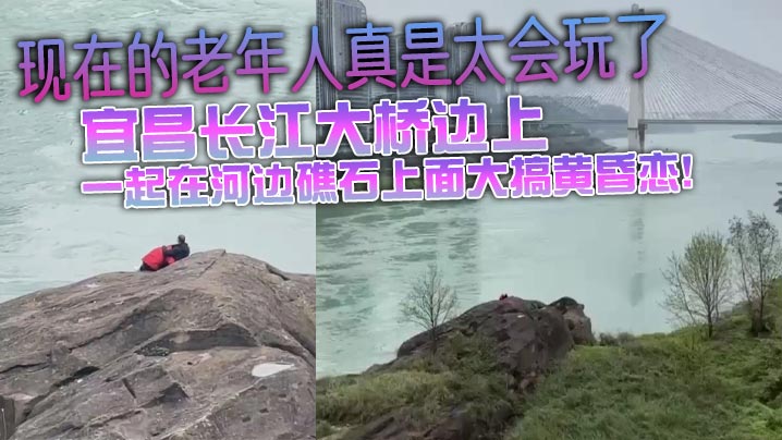 现在的老年人真是太会玩了，宜昌长江大桥边上，大爷不知道从哪里带的大妈，一起在河边礁石上面大搞黄昏恋！