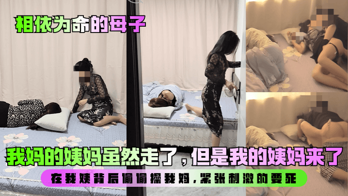 【相依为命的母子】我妈的姨妈虽然走了，但是我的姨妈来了！在我姨背后偷偷操我妈，紧张刺激的要死！