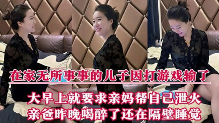 【母子乱伦】在家无所事事的儿子因打游戏输了，大早上就要求亲妈帮自己泄火，亲爸昨晚喝醉了还在隔壁睡觉