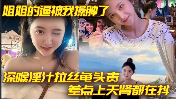 【姐弟乱伦】姐姐的逼被我操肿了_深喉淫汁拉丝龟头责_差点上天肾都在抖