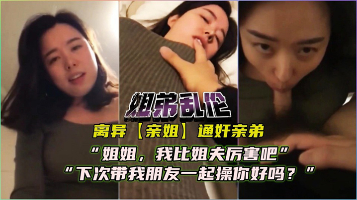 离异亲姐通奸亲弟！对白精彩：“姐姐，我比姐夫厉害吧，下次我带朋友一起艹你好么？