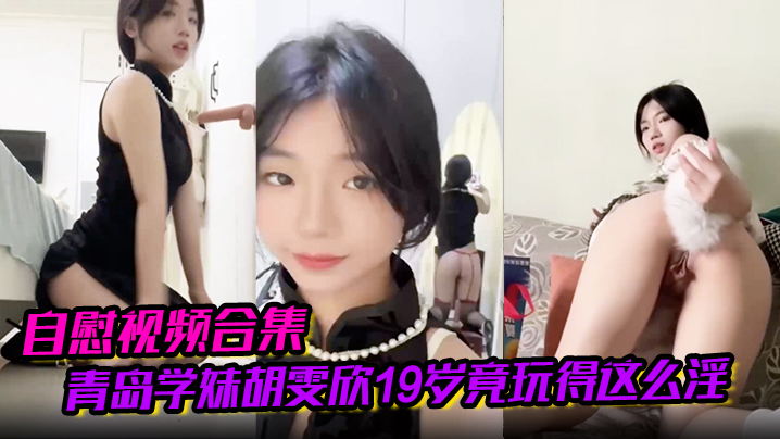 【自慰视频合集】青岛学妹胡雯欣19岁竟玩得这么淫嗨肛塞假屌黑丝放尿山东第一骚货实锤啊！