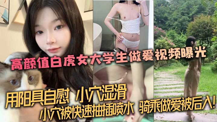 【泄密流出】高颜值白虎女大学生做爱视频曝光，用阳具自慰，小穴湿滑。小穴被快速抽插喷水，骑乘做爱被后入！