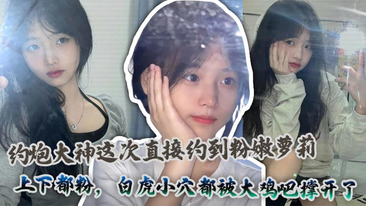 约炮大神这次直接约到粉嫩萝莉，上下都粉，白虎小穴都被大鸡吧撑开了