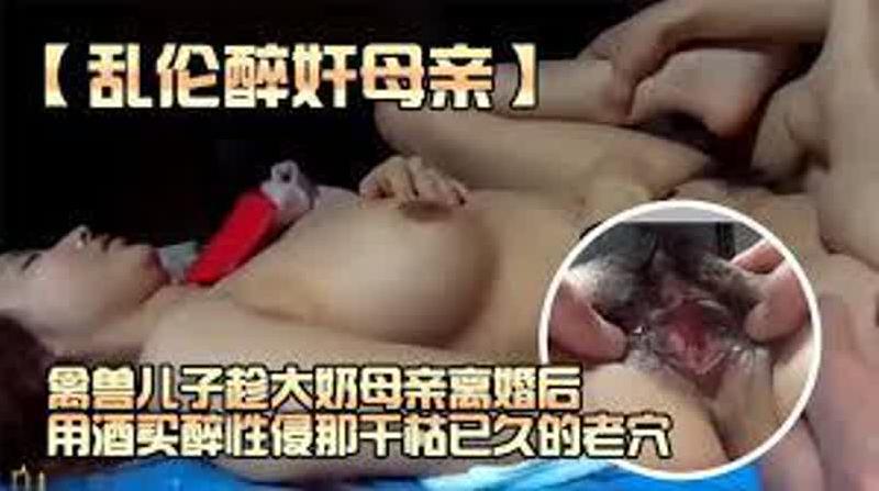 【乱伦醉奸气质妈妈】极品大奶熟女母亲离婚用酒买醉，禽兽儿子趁机性侵欲求不满的骚穴