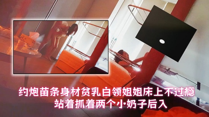 【泡良大神小李哥】约炮苗条身材贫乳白领姐姐床上不过瘾站着抓着两个小奶子后入